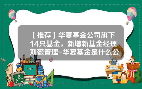 【推荐】华夏基金公司旗下14只基金，新增新基金经理刘薇管理-华夏基金是什么公司