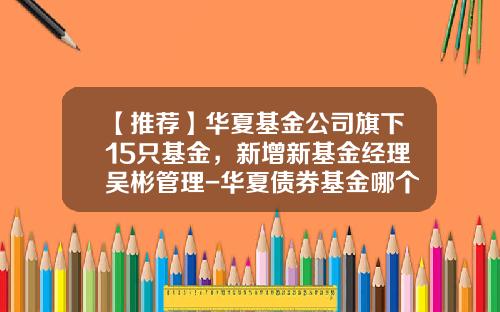 【推荐】华夏基金公司旗下15只基金，新增新基金经理吴彬管理-华夏债券基金哪个好