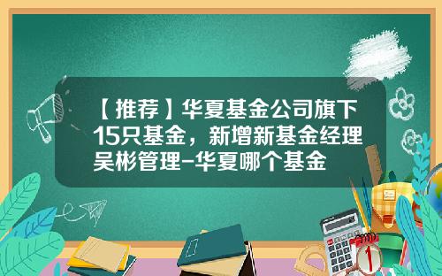 【推荐】华夏基金公司旗下15只基金，新增新基金经理吴彬管理-华夏哪个基金