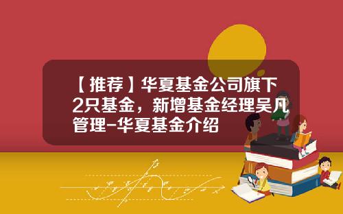 【推荐】华夏基金公司旗下2只基金，新增基金经理吴凡管理-华夏基金介绍