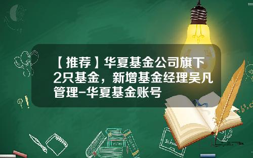 【推荐】华夏基金公司旗下2只基金，新增基金经理吴凡管理-华夏基金账号