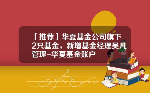 【推荐】华夏基金公司旗下2只基金，新增基金经理吴凡管理-华夏基金账户