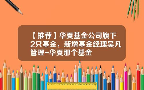 【推荐】华夏基金公司旗下2只基金，新增基金经理吴凡管理-华夏那个基金