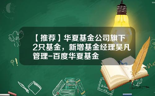 【推荐】华夏基金公司旗下2只基金，新增基金经理吴凡管理-百度华夏基金