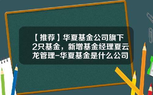 【推荐】华夏基金公司旗下2只基金，新增基金经理夏云龙管理-华夏基金是什么公司