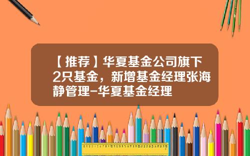 【推荐】华夏基金公司旗下2只基金，新增基金经理张海静管理-华夏基金经理