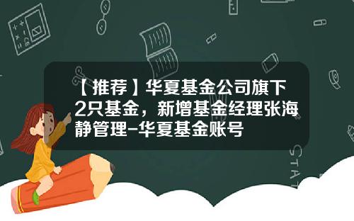 【推荐】华夏基金公司旗下2只基金，新增基金经理张海静管理-华夏基金账号