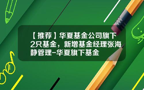 【推荐】华夏基金公司旗下2只基金，新增基金经理张海静管理-华夏旗下基金