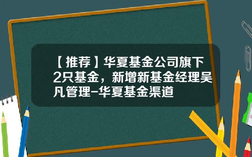 【推荐】华夏基金公司旗下2只基金，新增新基金经理吴凡管理-华夏基金渠道