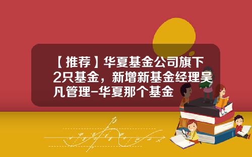 【推荐】华夏基金公司旗下2只基金，新增新基金经理吴凡管理-华夏那个基金
