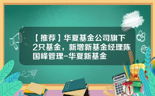 【推荐】华夏基金公司旗下2只基金，新增新基金经理陈国峰管理-华夏新基金