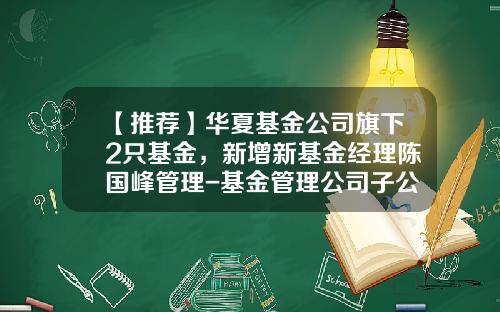 【推荐】华夏基金公司旗下2只基金，新增新基金经理陈国峰管理-基金管理公司子公司