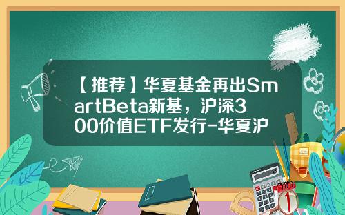 【推荐】华夏基金再出SmartBeta新基，沪深300价值ETF发行-华夏沪深300指数基金