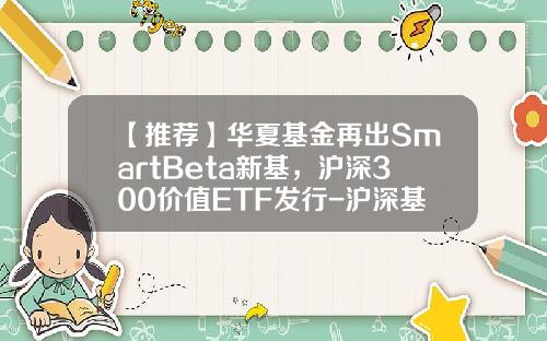 【推荐】华夏基金再出SmartBeta新基，沪深300价值ETF发行-沪深基金代码