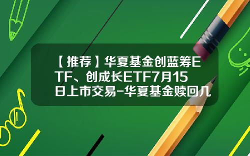 【推荐】华夏基金创蓝筹ETF、创成长ETF7月15日上市交易-华夏基金赎回几天到账