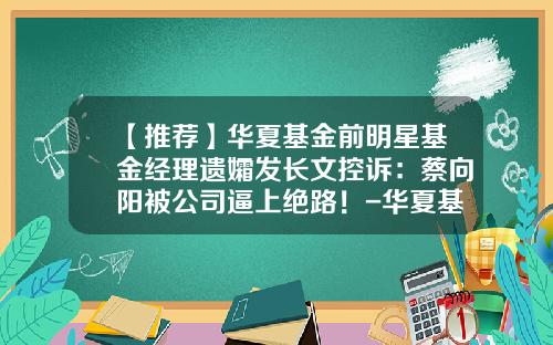 【推荐】华夏基金前明星基金经理遗孀发长文控诉：蔡向阳被公司逼上绝路！-华夏基金蔡向阳