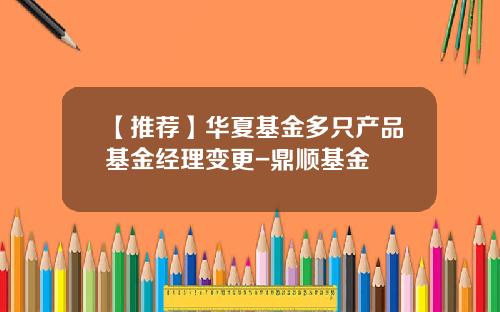 【推荐】华夏基金多只产品基金经理变更-鼎顺基金