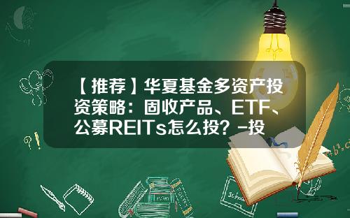 【推荐】华夏基金多资产投资策略：固收产品、ETF、公募REITs怎么投？-投资基金产品