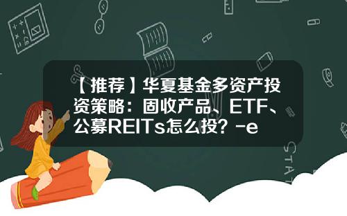 【推荐】华夏基金多资产投资策略：固收产品、ETF、公募REITs怎么投？-etf和基金的区别