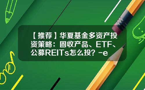 【推荐】华夏基金多资产投资策略：固收产品、ETF、公募REITs怎么投？-etf基金买卖技巧