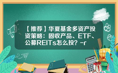 【推荐】华夏基金多资产投资策略：固收产品、ETF、公募REITs怎么投？-reits基金怎么购买