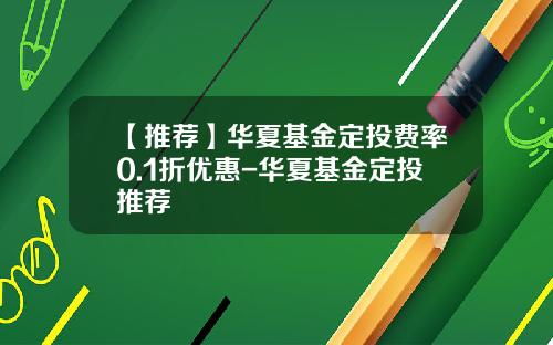 【推荐】华夏基金定投费率0.1折优惠-华夏基金定投推荐