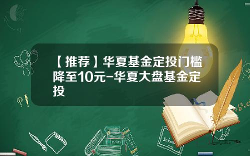 【推荐】华夏基金定投门槛降至10元-华夏大盘基金定投