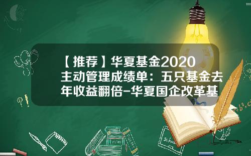 【推荐】华夏基金2020主动管理成绩单：五只基金去年收益翻倍-华夏国企改革基金