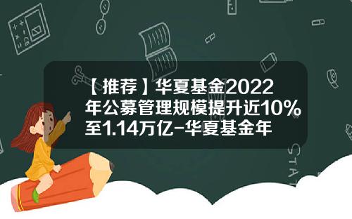【推荐】华夏基金2022年公募管理规模提升近10%至1.14万亿-华夏基金年报