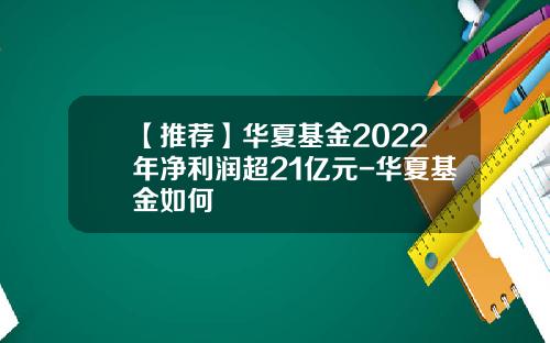 【推荐】华夏基金2022年净利润超21亿元-华夏基金如何