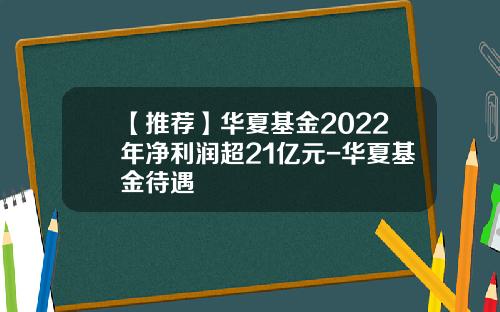 【推荐】华夏基金2022年净利润超21亿元-华夏基金待遇