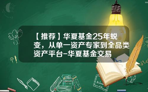 【推荐】华夏基金25年蜕变，从单一资产专家到全品类资产平台-华夏基金交易