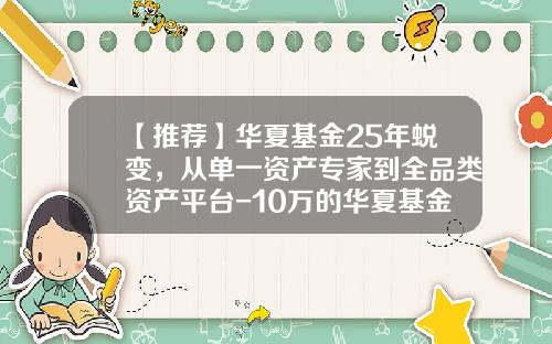 【推荐】华夏基金25年蜕变，从单一资产专家到全品类资产平台-10万的华夏基金利息有多少