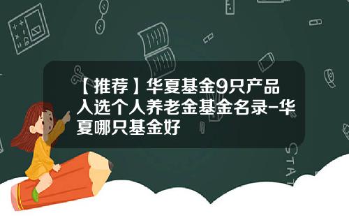 【推荐】华夏基金9只产品入选个人养老金基金名录-华夏哪只基金好