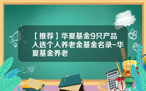 【推荐】华夏基金9只产品入选个人养老金基金名录-华夏基金养老
