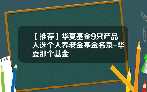 【推荐】华夏基金9只产品入选个人养老金基金名录-华夏那个基金