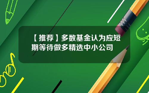 【推荐】多数基金认为应短期等待做多精选中小公司