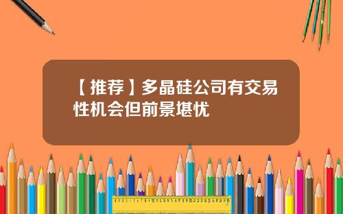【推荐】多晶硅公司有交易性机会但前景堪忧