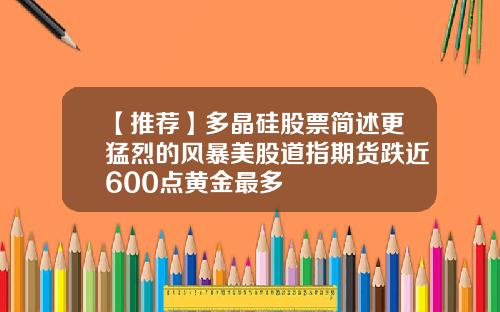 【推荐】多晶硅股票简述更猛烈的风暴美股道指期货跌近600点黄金最多