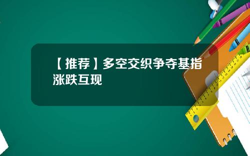 【推荐】多空交织争夺基指涨跌互现