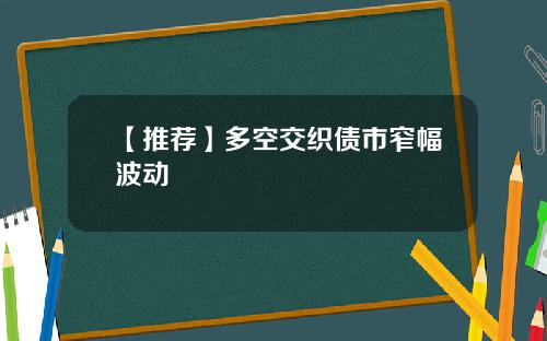 【推荐】多空交织债市窄幅波动