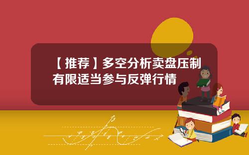 【推荐】多空分析卖盘压制有限适当参与反弹行情
