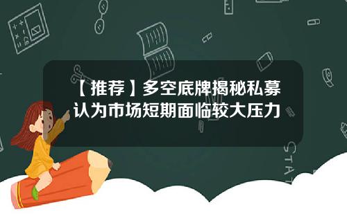 【推荐】多空底牌揭秘私募认为市场短期面临较大压力