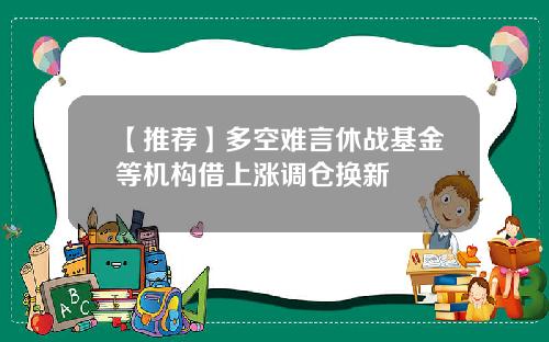 【推荐】多空难言休战基金等机构借上涨调仓换新