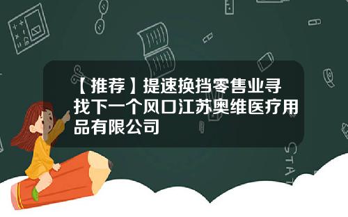 【推荐】提速换挡零售业寻找下一个风口江苏奥维医疗用品有限公司