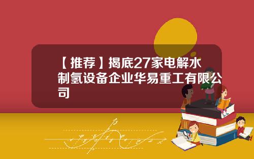 【推荐】揭底27家电解水制氢设备企业华易重工有限公司