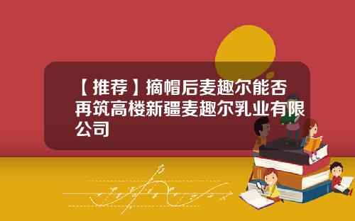 【推荐】摘帽后麦趣尔能否再筑高楼新疆麦趣尔乳业有限公司