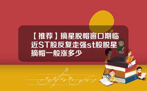 【推荐】摘星脱帽窗口期临近ST股反复走强st股脱星摘帽一般涨多少