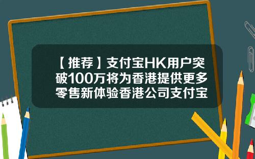 【推荐】支付宝HK用户突破100万将为香港提供更多零售新体验香港公司支付宝