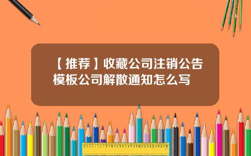 【推荐】收藏公司注销公告模板公司解散通知怎么写